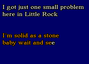 I got just one small problem
here in Little Rock

I m solid as a stone
baby wait and see