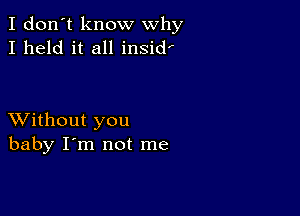 I don't know why
I held it all insid'

XVithout you
baby I'm not me