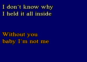 I don't know why
I held it all inside

XVithout you
baby I'm not me