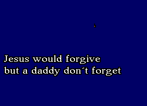 Jesus would forgive
but a daddy don t forget