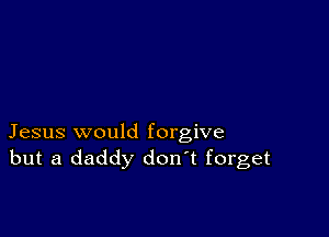 Jesus would forgive
but a daddy don t forget