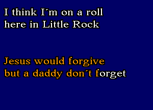 I think I'm on a roll
here in Little Rock

Jesus would forgive
but a daddy don t forget