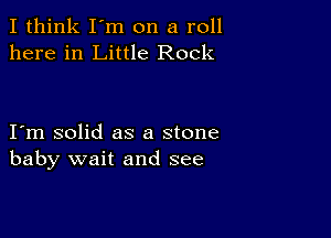 I think I'm on a roll
here in Little Rock

I m solid as a stone
baby wait and see