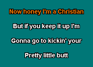Now honey I'm a Christian

But if you keep it up I'm

Gonna go to kickin' your

Pretty little butt