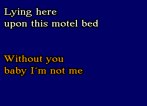 Lying here
upon this motel bed

XVithout you
baby I'm not me