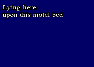 Lying here
upon this motel bed