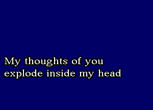 My thoughts of you
explode inside my head