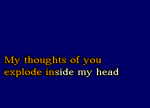 My thoughts of you
explode inside my head