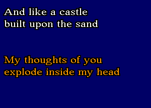 And like a castle
built upon the sand

My thoughts of you
explode inside my head