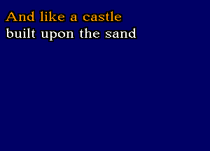 And like a castle
built upon the sand