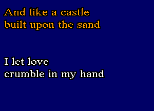 And like a castle
built upon the sand

I let love
crumble in my hand