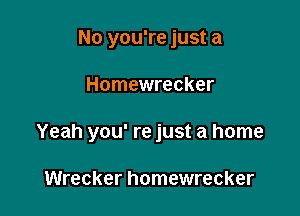 No you're just a

Homewrecker

Yeah you' re just a home

Wrecker homewrecker
