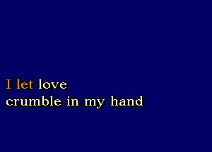 I let love
crumble in my hand