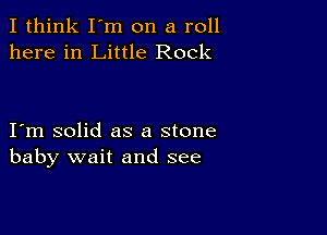 I think I'm on a roll
here in Little Rock

I m solid as a stone
baby wait and see