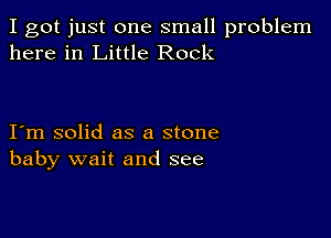 I got just one small problem
here in Little Rock

I m solid as a stone
baby wait and see