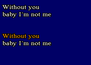 XVithout you
baby I'm not me

XVithout you
baby I'm not me