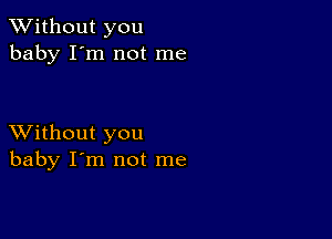 XVithout you
baby I'm not me

XVithout you
baby I'm not me