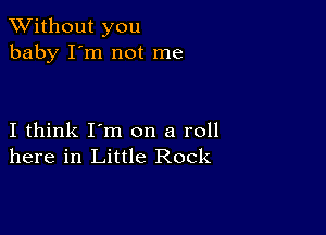 XVithout you
baby I'm not me

I think I'm on a roll
here in Little Rock