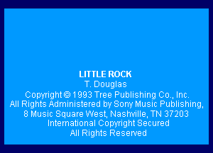 LITTLE ROCK

T Deuglas
Copyngth 1993 Tree Publishing Co. Inc
All Rights Administered by Sony Music Publishing,

8 MUSIC Square West, Nashville, TN 37203
International Copyright Secured

All nghtS Reserved