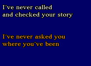 I've never called
and checked your story

I ve never asked you
where you've been