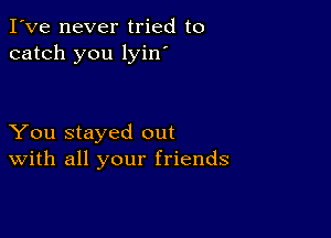 I've never tried to
catch you lyin'

You stayed out
With all your friends