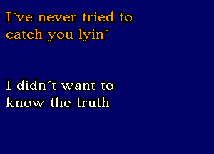 I've never tried to
catch you lyin'

I didn't want to
know the truth