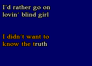 I'd rather go on
lovin' blind girl

I didn't want to
know the truth