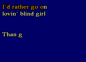 I'd rather go on
lovin' blind girl

Than g