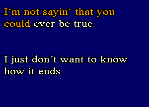 I'm not sayin' that you
could ever be true

I just don't want to know
how it ends