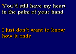 You'd still have my heart
in the palm of your hand

I just don't want to know
how it ends