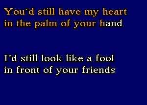 You'd still have my heart
in the palm of your hand

I'd still look like a fool
in front of your friends