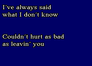 I've always said
what I don't know

Couldn't hurt as bad
as leavin' you