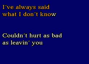 I've always said
what I don't know

Couldn't hurt as bad
as leavin' you