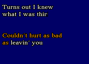 Turns out I knew
what I was thir'

Couldn't hurt as bad
as leavin' you