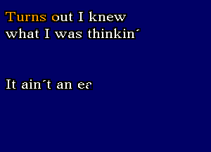 Turns out I knew
what I was thinkin'

It ain't an e?