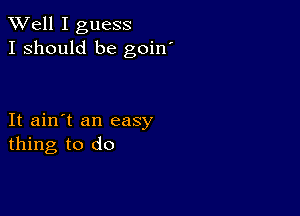 XVell I guess
I should be goin'

It ain't an easy
thing to do