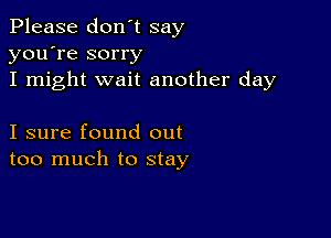 Please don't say
you're sorry
I might wait another day

I sure found out
too much to stay