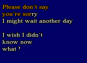 Please don't say
you're sorry

I might wait another day

I wish I didn t
know now
What 7