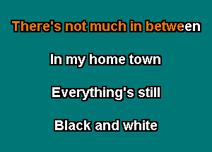 There's not much in between

In my home town

Everything's still

Black and white