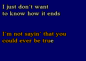 I just don't want
to know how it ends

I m not sayin' that you
could ever be true