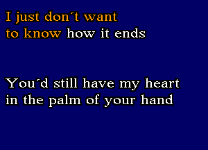 I just don't want
to know how it ends

You'd still have my heart
in the palm of your hand