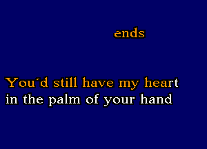 You'd still have my heart
in the palm of your hand