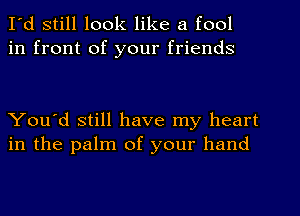 I'd still look like a fool
in front of your friends

You'd still have my heart
in the palm of your hand