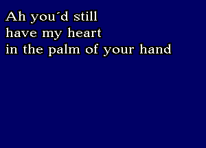 Ah you'd still
have my heart
in the palm of your hand