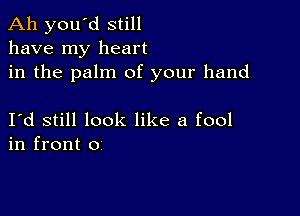 Ah you'd still
have my heart

in the palm of your hand

I d still look like a fool
in front 0