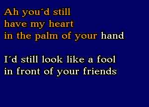 Ah you'd still
have my heart

in the palm of your hand

Iyd still look like a fool
in front of your friends