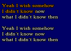 Yeah I wish somehow
I didn't know now
What I didn't know then

Yeah I wish somehow
I didn't know now
what I didn't know then