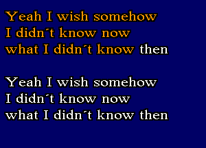 Yeah I wish somehow
I didn't know now
What I didn't know then

Yeah I wish somehow
I didn't know now
what I didn't know then