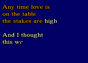 Any time love is
on the table
the stakes are high

And I thought
this W?