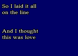 So I laid it all
on the line

And I thought
this was love